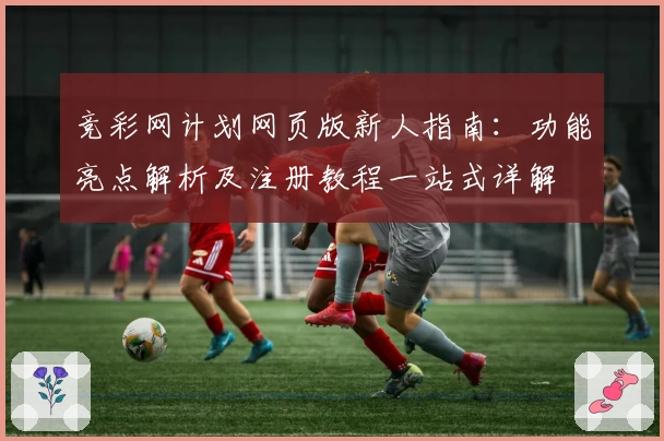 竞彩网计划网页版新人指南:功能亮点解析及注册教程一站式详解