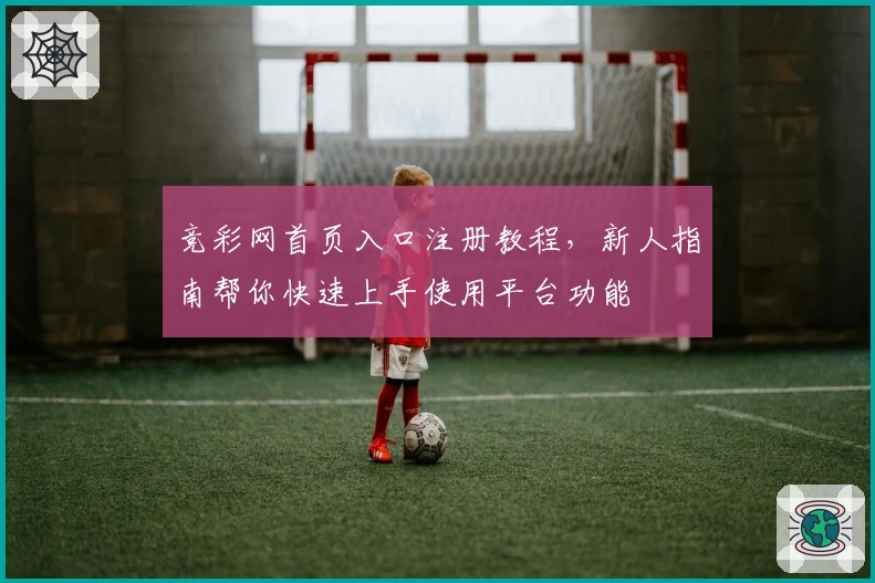 竞彩网首页入口注册教程，新人指南帮你快速上手使用平台功能