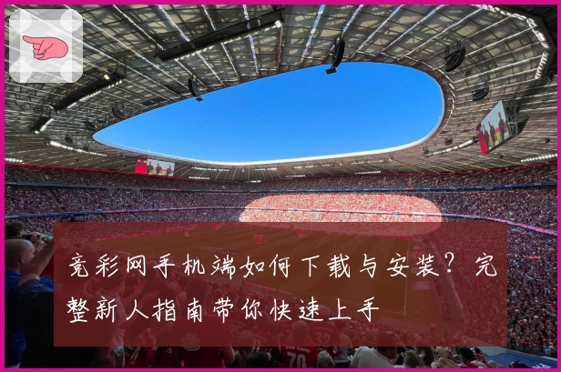 竞彩网手机端如何下载与安装?完整新人指南带你快速上手