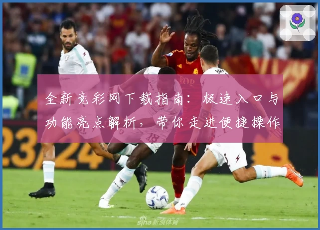 全新竞彩网下载指南：极速入口与功能亮点解析，带你走进便捷操作新体验