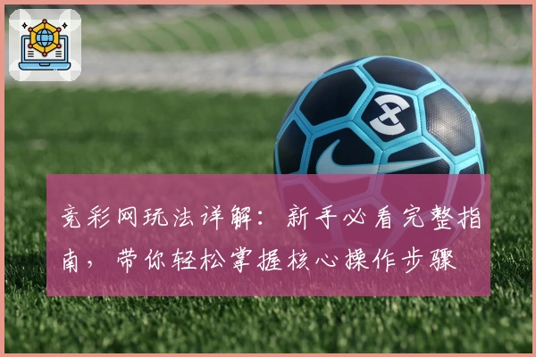 竞彩网玩法详解:新手必看完整指南,带你轻松掌握核心操作步骤