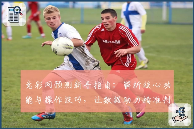 竞彩网预测新手指南：解析核心功能与操作技巧，让数据助力精准判断