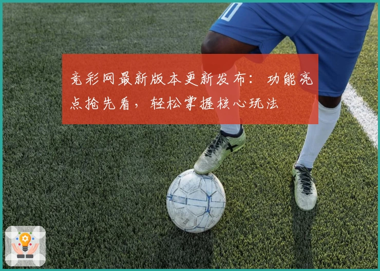 竞彩网最新版本更新发布：功能亮点抢先看，轻松掌握核心玩法