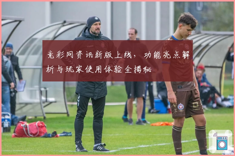 竞彩网资讯新版上线，功能亮点解析与玩家使用体验全揭秘