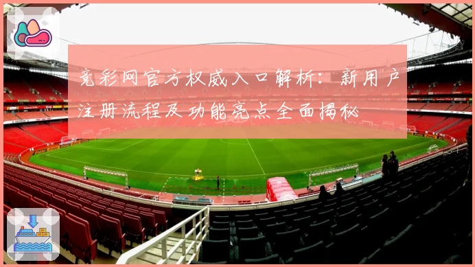 竞彩网官方权威入口解析：新用户注册流程及功能亮点全面揭秘
