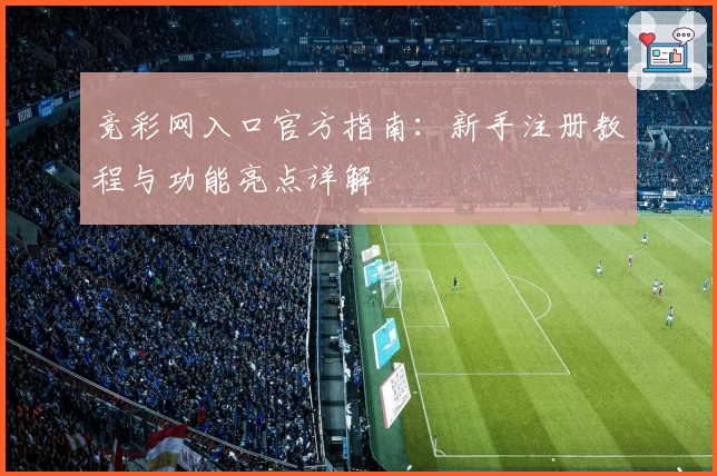 竞彩网入口官方指南：新手注册教程与功能亮点详解
