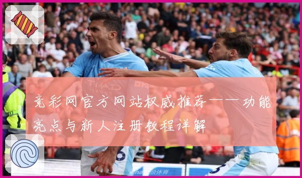 竞彩网官方网站权威推荐——功能亮点与新人注册教程详解