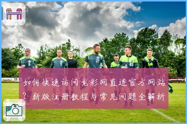 如何快速访问竞彩网直连官方网站？新版注册教程与常见问题全解析