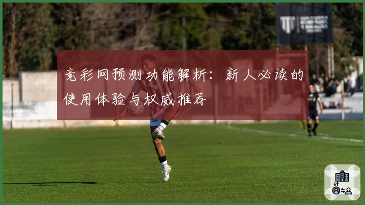 竞彩网预测功能解析：新人必读的使用体验与权威推荐