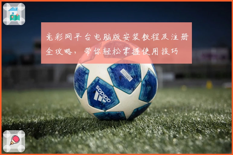 竞彩网平台电脑版安装教程及注册全攻略，带你轻松掌握使用技巧