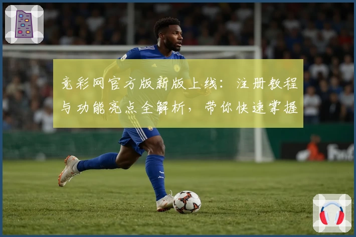 竞彩网官方版新版上线：注册教程与功能亮点全解析，带你快速掌握使用技巧