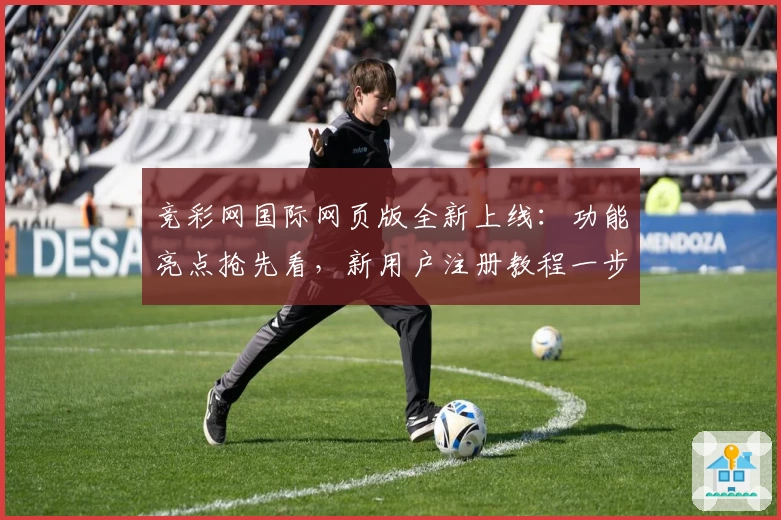 竞彩网国际网页版全新上线：功能亮点抢先看，新用户注册教程一步到位