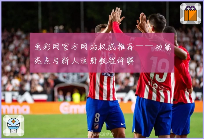 竞彩网官方网站权威推荐——功能亮点与新人注册教程详解