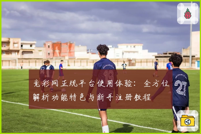 竞彩网正规平台使用体验：全方位解析功能特色与新手注册教程