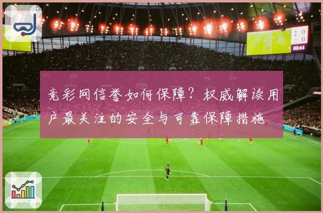 竞彩网信誉如何保障？权威解读用户最关注的安全与可靠保障措施