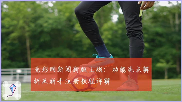 竞彩网新闻新版上线：功能亮点解析及新手注册教程详解