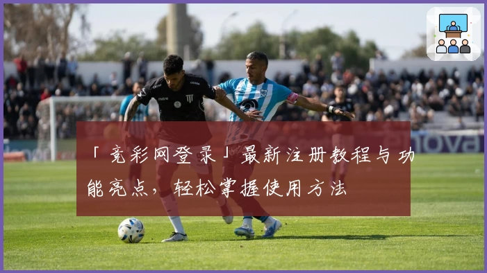 「竞彩网登录」最新注册教程与功能亮点，轻松掌握使用方法