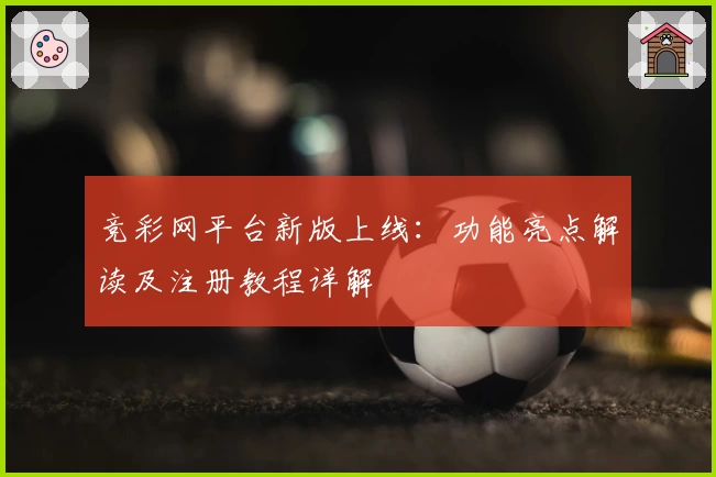 竞彩网平台新版上线：功能亮点解读及注册教程详解