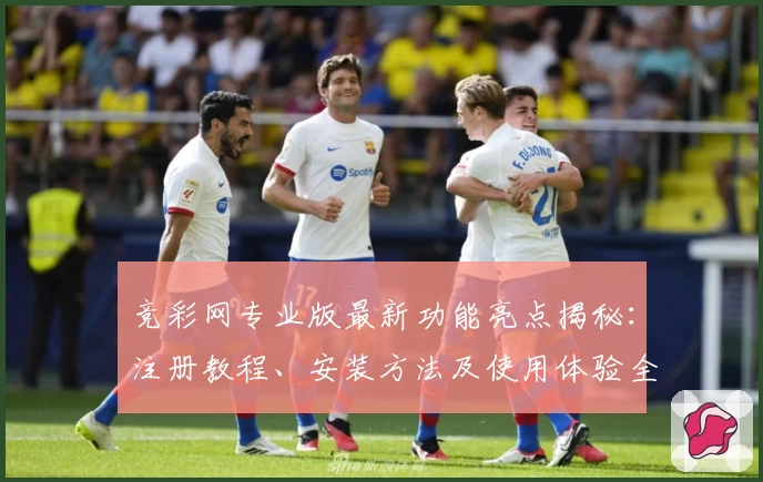 竞彩网专业版最新功能亮点揭秘：注册教程、安装方法及使用体验全解读