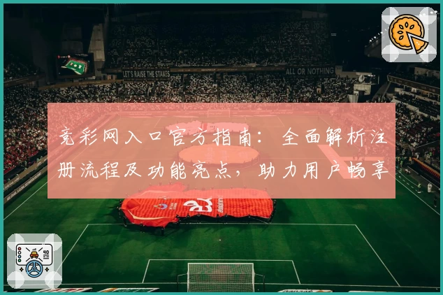 竞彩网入口官方指南:全面解析注册流程及功能亮点,助力用户畅享便捷体验