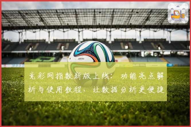 竞彩网指数新版上线：功能亮点解析与使用教程，让数据分析更便捷