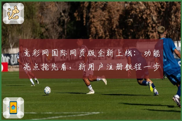 竞彩网国际网页版全新上线：功能亮点抢先看，新用户注册教程一步到位