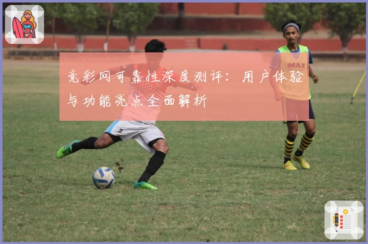 竞彩网可靠性深度测评：用户体验与功能亮点全面解析