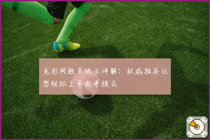 竞彩网胜负玩法详解：权威推荐让您轻松上手新手模式