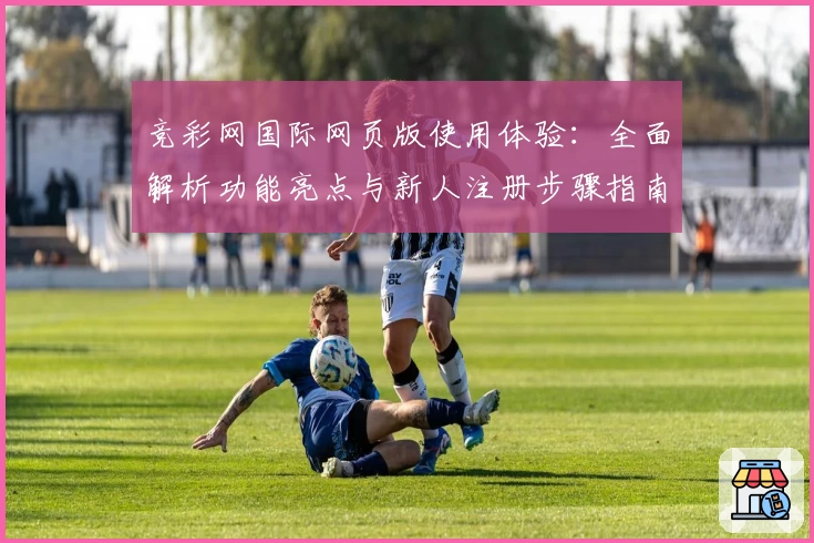 竞彩网国际网页版使用体验：全面解析功能亮点与新人注册步骤指南
