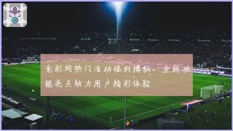 竞彩网热门活动福利揭秘,全新功能亮点助力用户精彩体验