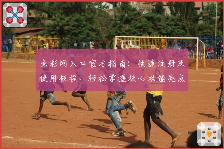 竞彩网入口官方指南：快速注册及使用教程，轻松掌握核心功能亮点