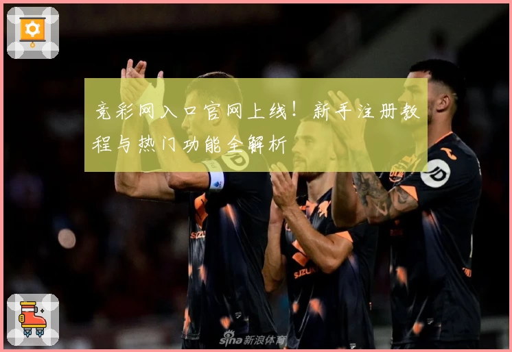 竞彩网入口官网上线！新手注册教程与热门功能全解析