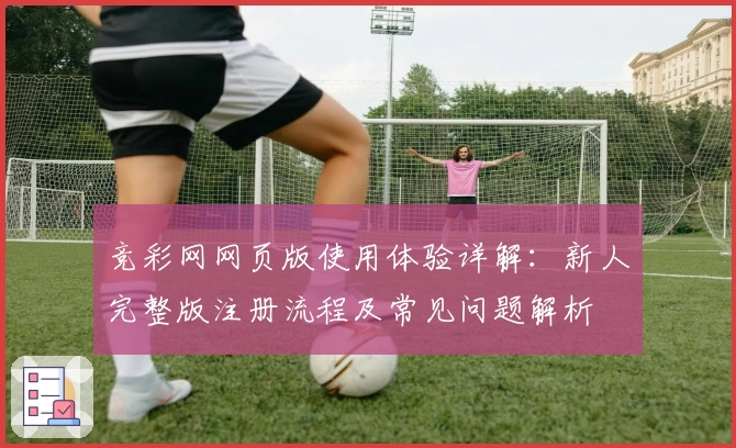 竞彩网网页版使用体验详解:新人完整版注册流程及常见问题解析