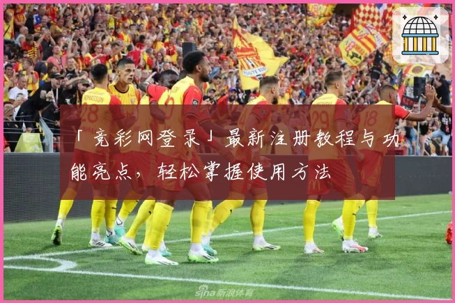 「竞彩网登录」最新注册教程与功能亮点，轻松掌握使用方法