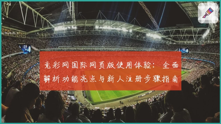 竞彩网国际网页版使用体验:全面解析功能亮点与新人注册步骤指南