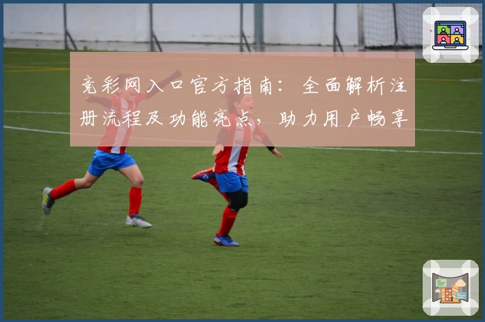 竞彩网入口官方指南：全面解析注册流程及功能亮点，助力用户畅享便捷体验