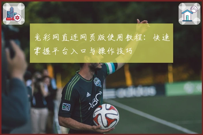 竞彩网直连网页版使用教程：快速掌握平台入口与操作技巧