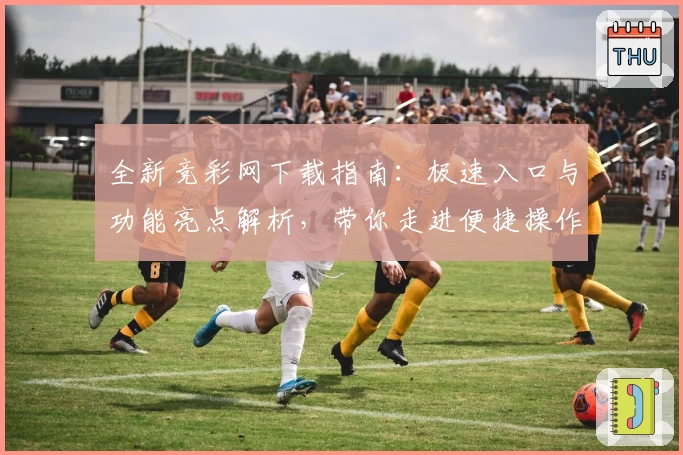 全新竞彩网下载指南：极速入口与功能亮点解析，带你走进便捷操作新体验