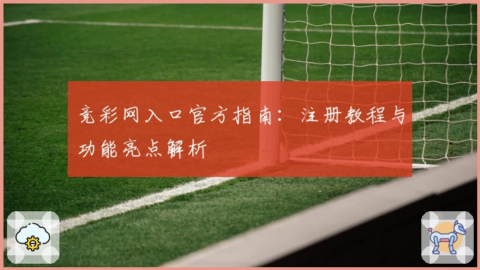 竞彩网入口官方指南：注册教程与功能亮点解析