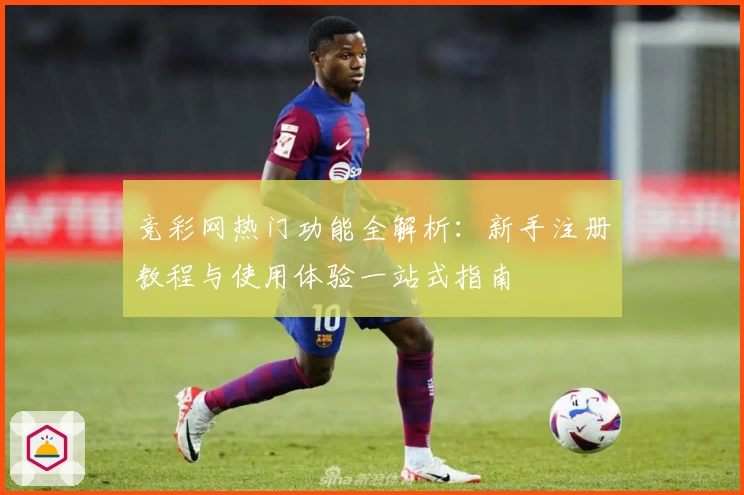 竞彩网热门功能全解析：新手注册教程与使用体验一站式指南