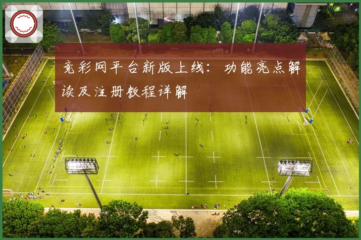 竞彩网平台新版上线：功能亮点解读及注册教程详解