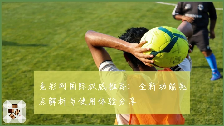竞彩网国际权威推荐:全新功能亮点解析与使用体验分享