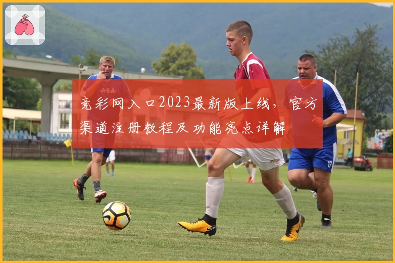 竞彩网入口2023最新版上线,官方渠道注册教程及功能亮点详解