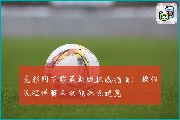竞彩网下载最新版权威指南：操作流程详解及功能亮点速览