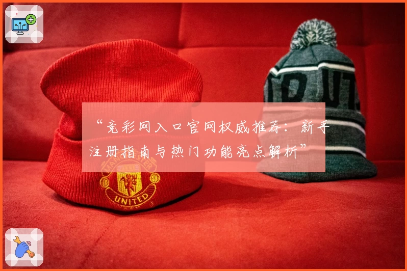 “竞彩网入口官网权威推荐：新手注册指南与热门功能亮点解析”