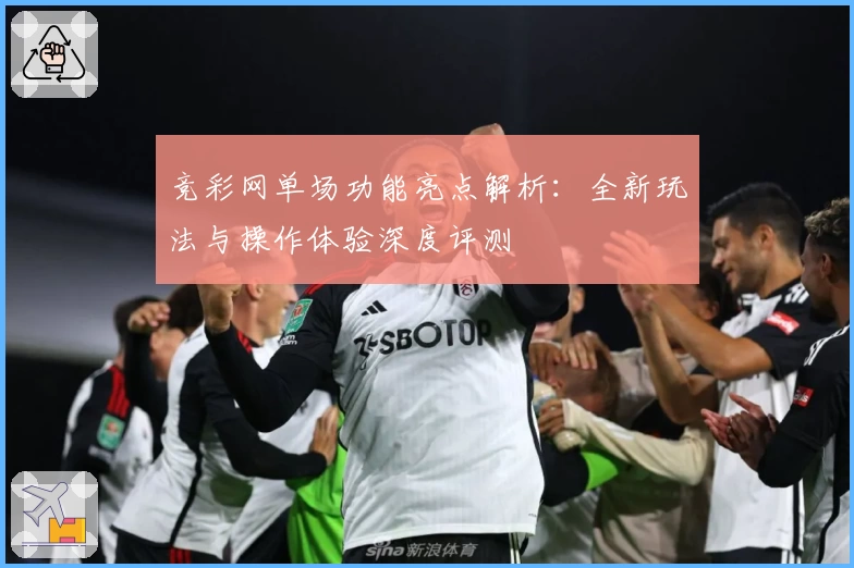 竞彩网单场功能亮点解析：全新玩法与操作体验深度评测