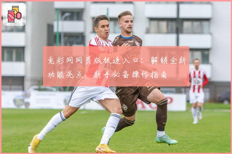 竞彩网网页版极速入口：解锁全新功能亮点，新手必备操作指南