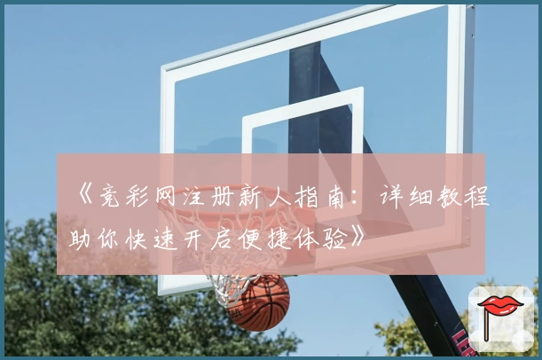 《竞彩网注册新人指南：详细教程助你快速开启便捷体验》