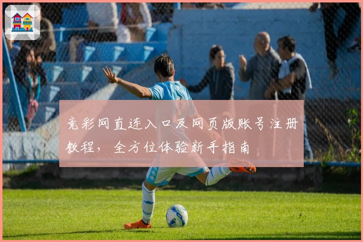 竞彩网直连入口及网页版账号注册教程，全方位体验新手指南